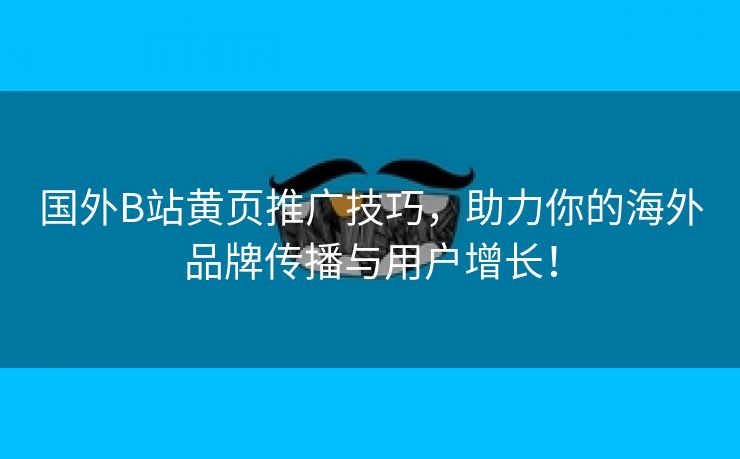 国外B站黄页推广技巧，助力你的海外品牌传播与用户增长！