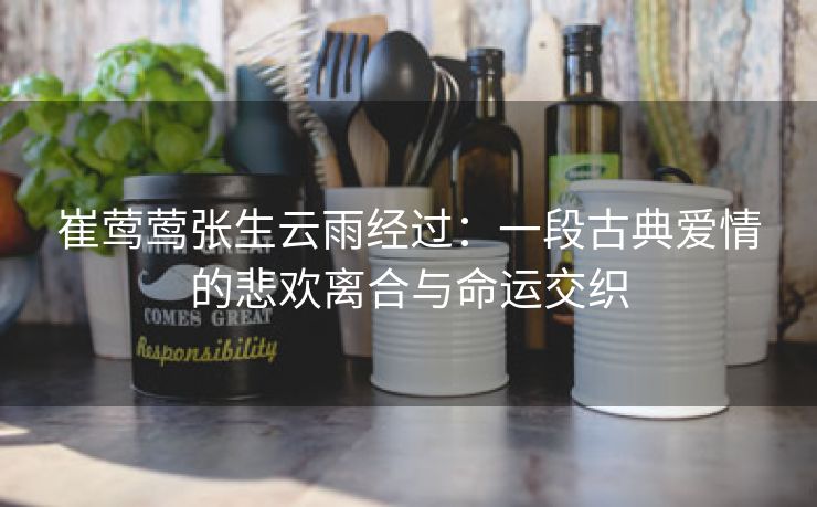 崔莺莺张生云雨经过：一段古典爱情的悲欢离合与命运交织