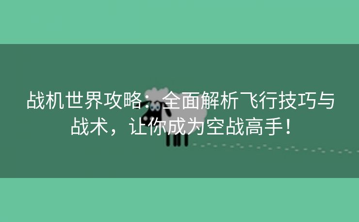 战机世界攻略：全面解析飞行技巧与战术，让你成为空战高手！