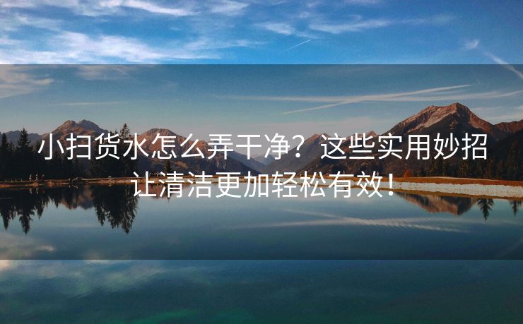 小扫货水怎么弄干净？这些实用妙招让清洁更加轻松有效！