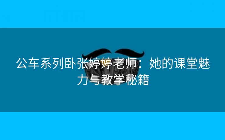 公车系列卧张婷婷老师：她的课堂魅力与教学秘籍