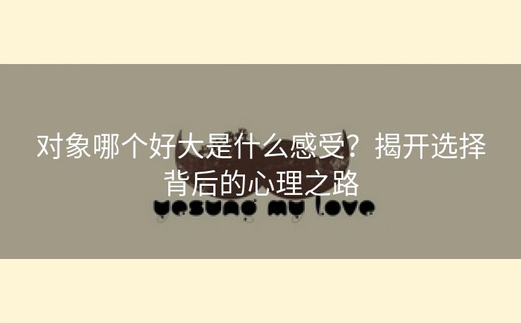对象哪个好大是什么感受？揭开选择背后的心理之路