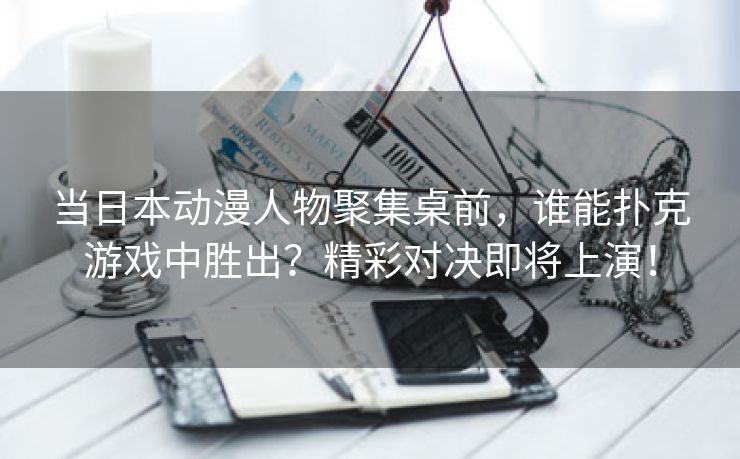 当日本动漫人物聚集桌前，谁能扑克游戏中胜出？精彩对决即将上演！