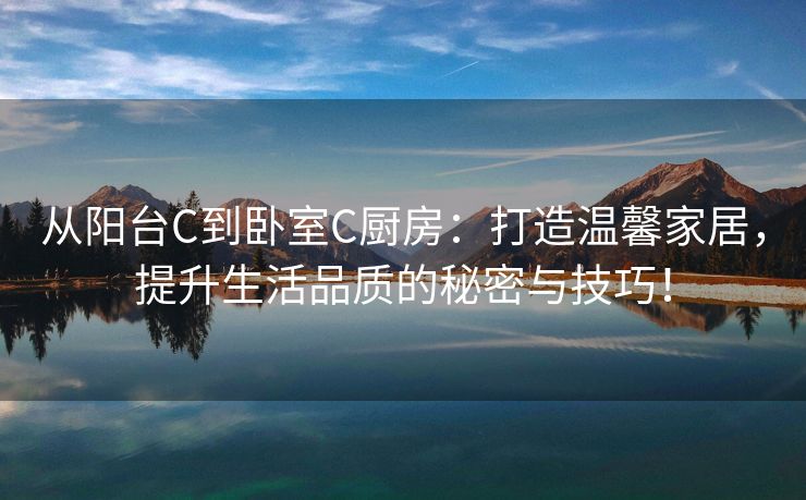 从阳台C到卧室C厨房：打造温馨家居，提升生活品质的秘密与技巧！