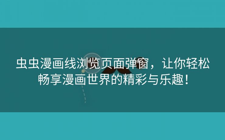 虫虫漫画线浏览页面弹窗，让你轻松畅享漫画世界的精彩与乐趣！
