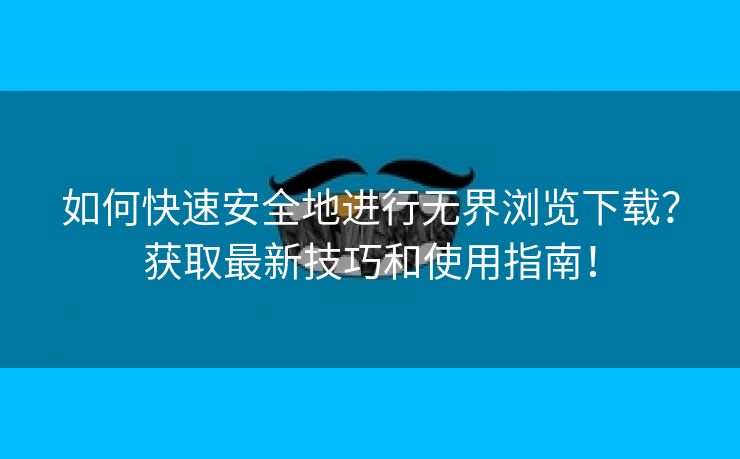 如何快速安全地进行无界浏览下载？获取最新技巧和使用指南！