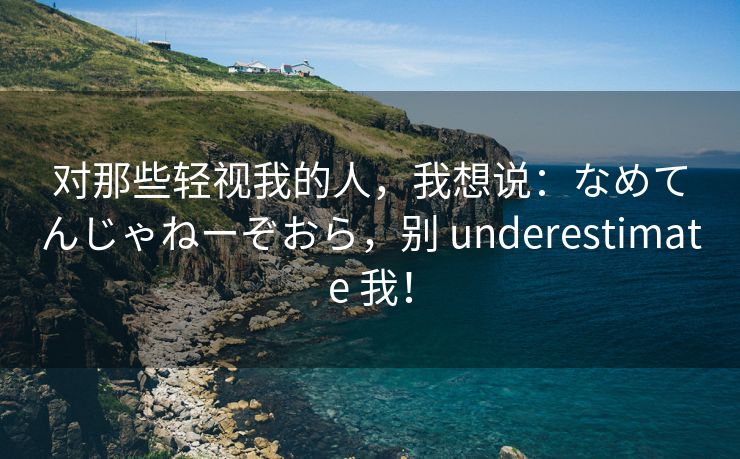 对那些轻视我的人，我想说：なめてんじゃねーぞおら，别 underestimate 我！