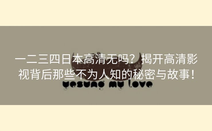 一二三四日本高清无吗？揭开高清影视背后那些不为人知的秘密与故事！