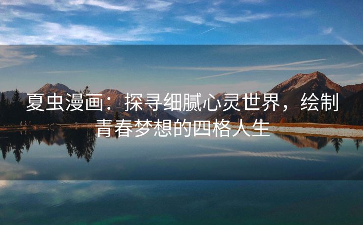 夏虫漫画：探寻细腻心灵世界，绘制青春梦想的四格人生