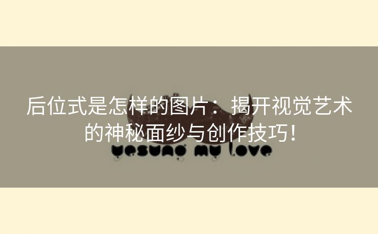 后位式是怎样的图片：揭开视觉艺术的神秘面纱与创作技巧！