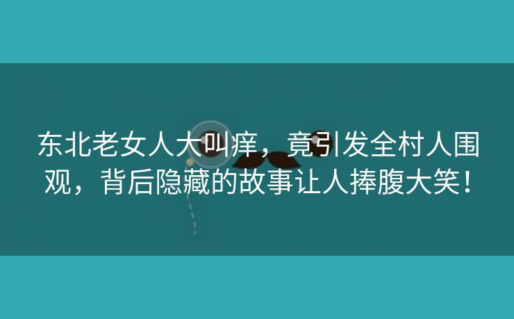 东北老女人大叫痒，竟引发全村人围观，背后隐藏的故事让人捧腹大笑！