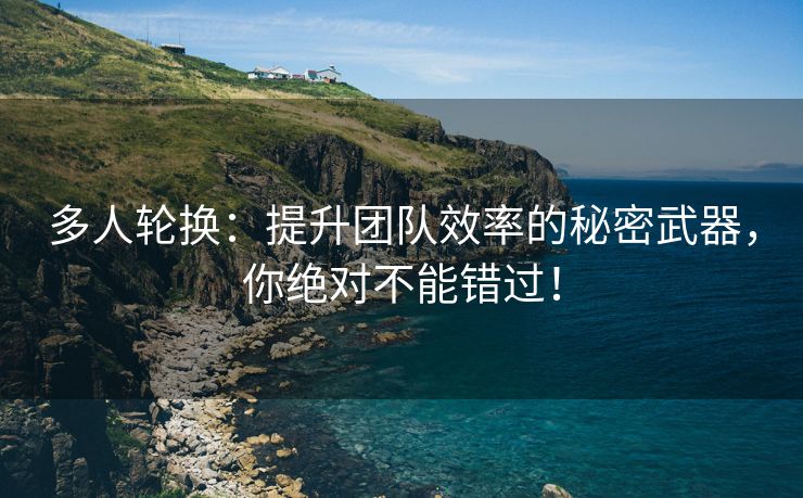 多人轮换：提升团队效率的秘密武器，你绝对不能错过！