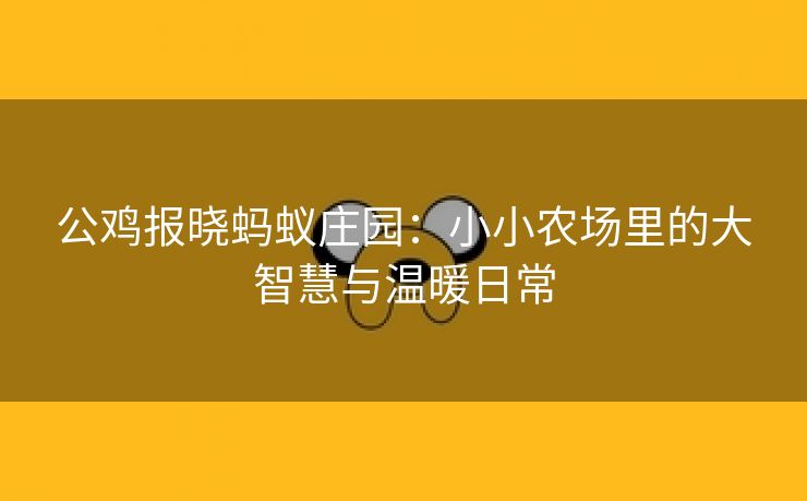 公鸡报晓蚂蚁庄园：小小农场里的大智慧与温暖日常