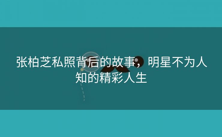 张柏芝私照背后的故事，明星不为人知的精彩人生