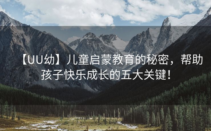 【UU幼】儿童启蒙教育的秘密，帮助孩子快乐成长的五大关键！