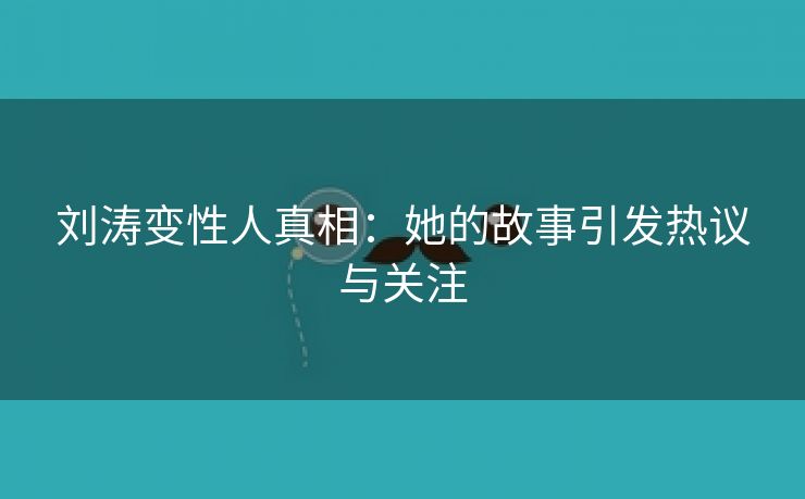 刘涛变性人真相：她的故事引发热议与关注