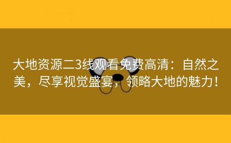 大地资源二3线观看免费高清：自然之美，尽享视觉盛宴，领略大地的魅力！