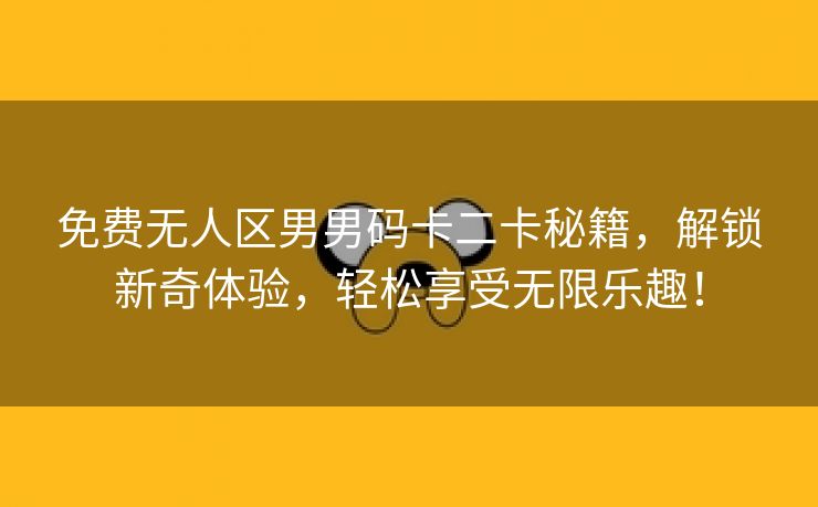 免费无人区男男码卡二卡秘籍，解锁新奇体验，轻松享受无限乐趣！