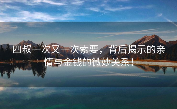 四叔一次又一次索要，背后揭示的亲情与金钱的微妙关系！