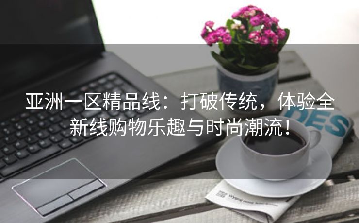 亚洲一区精品线：打破传统，体验全新线购物乐趣与时尚潮流！