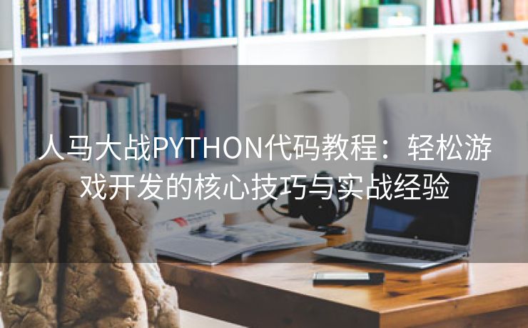 人马大战PYTHON代码教程：轻松游戏开发的核心技巧与实战经验