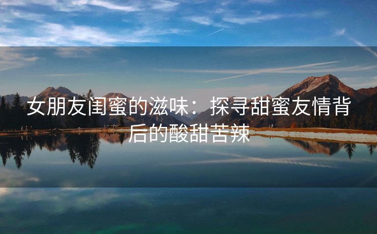 女朋友闺蜜的滋味：探寻甜蜜友情背后的酸甜苦辣