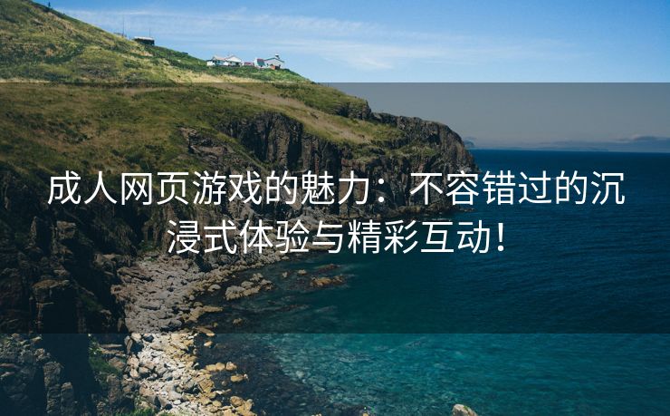 成人网页游戏的魅力：不容错过的沉浸式体验与精彩互动！