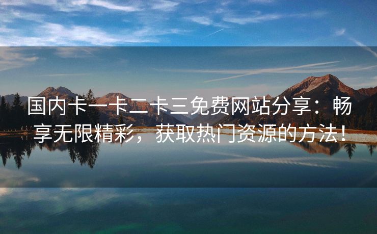 国内卡一卡二卡三免费网站分享：畅享无限精彩，获取热门资源的方法！