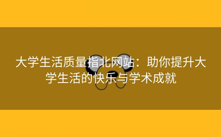 大学生活质量指北网站：助你提升大学生活的快乐与学术成就