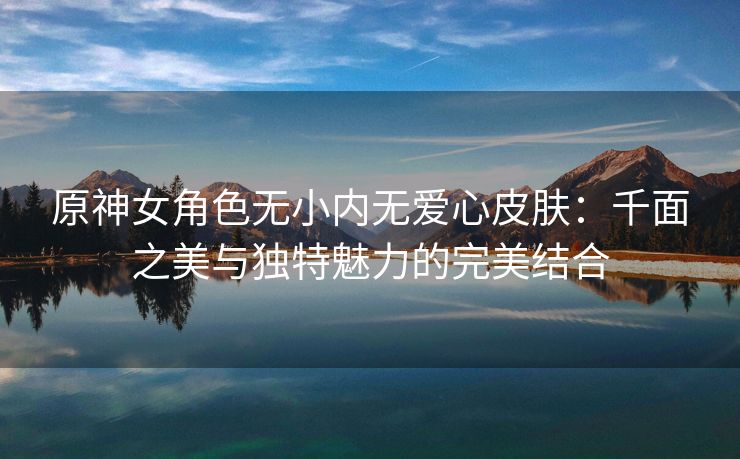 原神女角色无小内无爱心皮肤：千面之美与独特魅力的完美结合