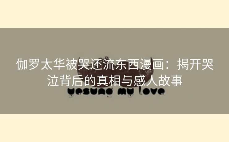 伽罗太华被哭还流东西漫画：揭开哭泣背后的真相与感人故事