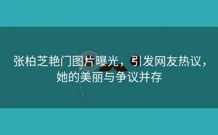 张柏芝艳门图片曝光，引发网友热议，她的美丽与争议并存