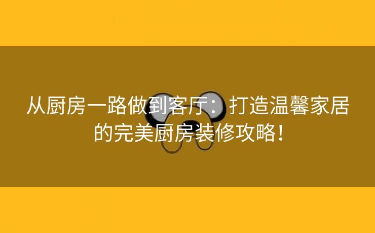 从厨房一路做到客厅：打造温馨家居的完美厨房装修攻略！