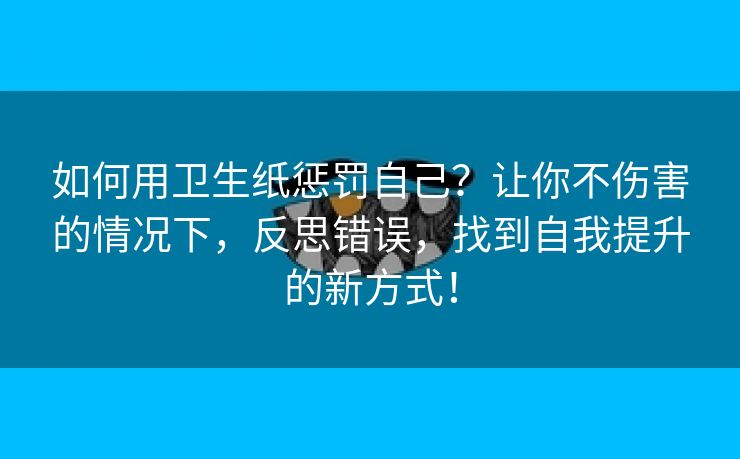 如何用卫生纸惩罚自己？让你不伤害的情况下，反思错误，找到自我提升的新方式！
