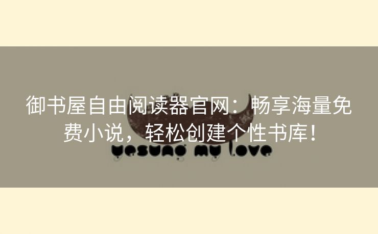 御书屋自由阅读器官网：畅享海量免费小说，轻松创建个性书库！