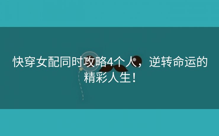 快穿女配同时攻略4个人，逆转命运的精彩人生！