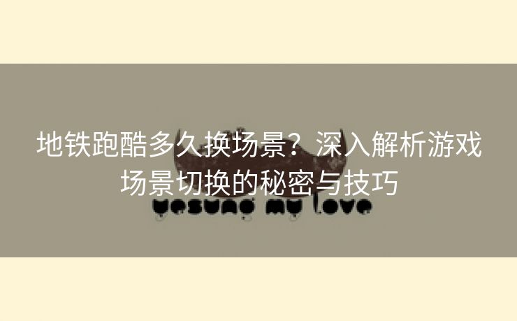 地铁跑酷多久换场景？深入解析游戏场景切换的秘密与技巧