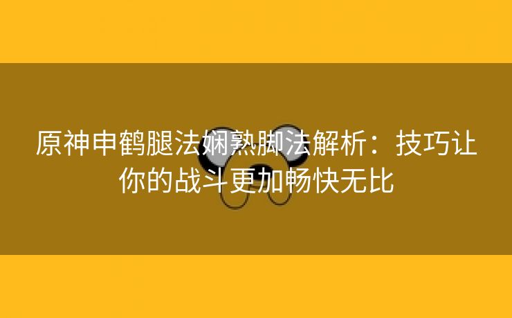 原神申鹤腿法娴熟脚法解析：技巧让你的战斗更加畅快无比