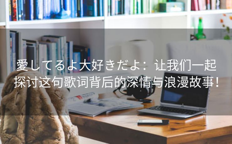 愛してるよ大好きだよ：让我们一起探讨这句歌词背后的深情与浪漫故事！