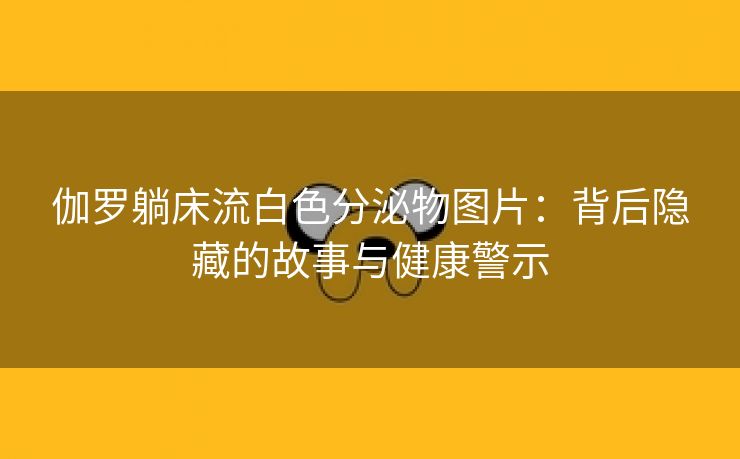 伽罗躺床流白色分泌物图片：背后隐藏的故事与健康警示