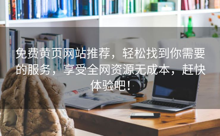 免费黄页网站推荐，轻松找到你需要的服务，享受全网资源无成本，赶快体验吧！