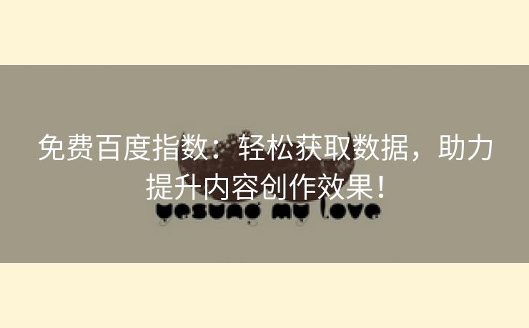 免费百度指数：轻松获取数据，助力提升内容创作效果！