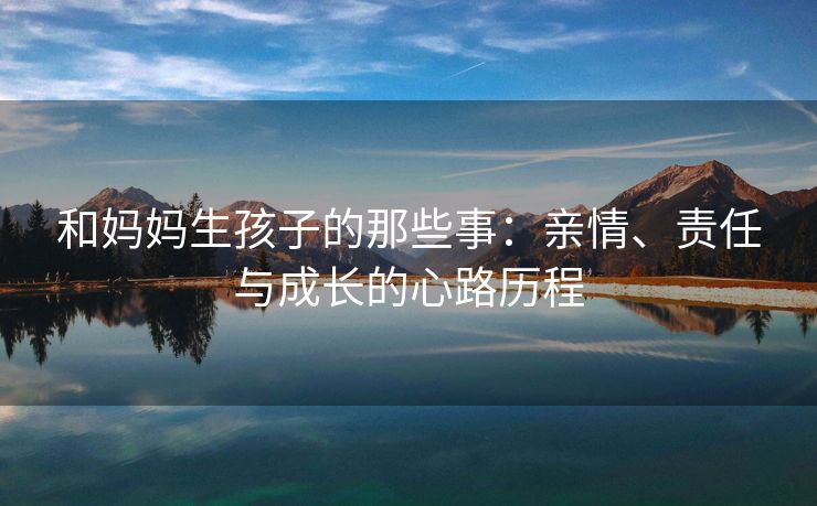 和妈妈生孩子的那些事：亲情、责任与成长的心路历程