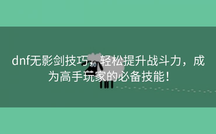 dnf无影剑技巧，轻松提升战斗力，成为高手玩家的必备技能！