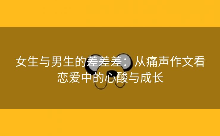 女生与男生的差差差：从痛声作文看恋爱中的心酸与成长