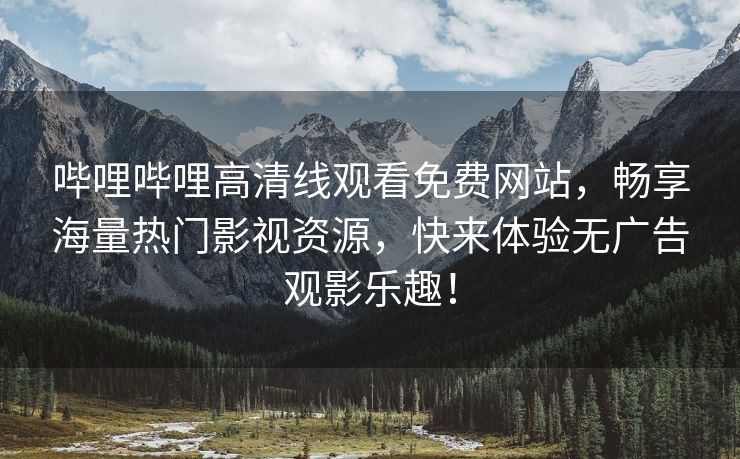 哔哩哔哩高清线观看免费网站，畅享海量热门影视资源，快来体验无广告观影乐趣！