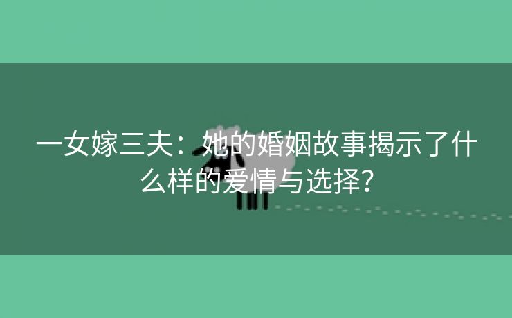 一女嫁三夫：她的婚姻故事揭示了什么样的爱情与选择？