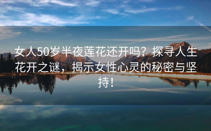 女人50岁半夜莲花还开吗？探寻人生花开之谜，揭示女性心灵的秘密与坚持！