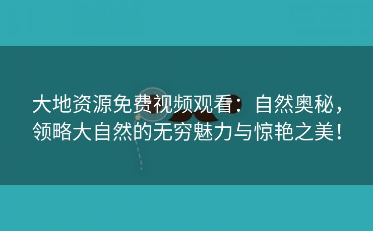 大地资源免费视频观看：自然奥秘，领略大自然的无穷魅力与惊艳之美！