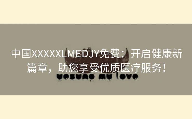 中国XXXXXLMEDJY免费：开启健康新篇章，助您享受优质医疗服务！
